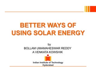 BETTER WAYS OF
USING SOLAR ENERGY
Byby
BOLLAM UMAMAHESWAR REDDY
A VENKATA KOWSHIK

Indian Institute of Technology
Hyderabad

 
