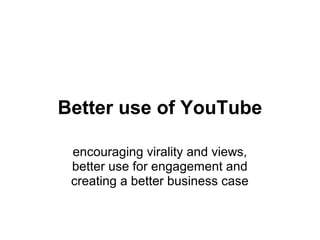Better use of YouTube
encouraging virality and views,
better use for engagement and
creating a better business case
 