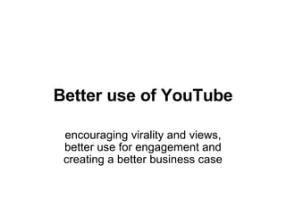Better use of YouTube encouraging virality and views, better use for engagement and creating a better business case 