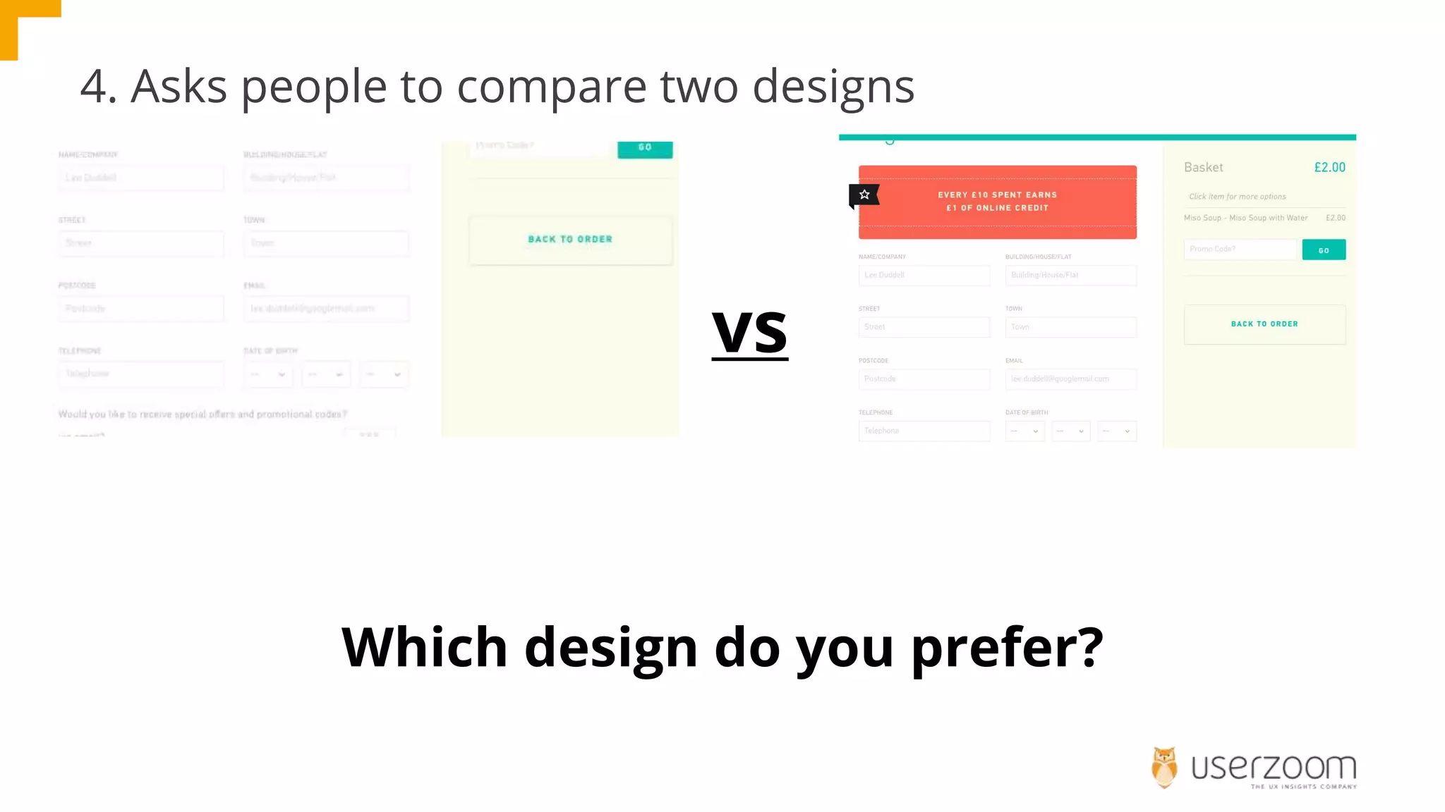 4. Asks people to compare two designs
Which design do you prefer?
vs
 