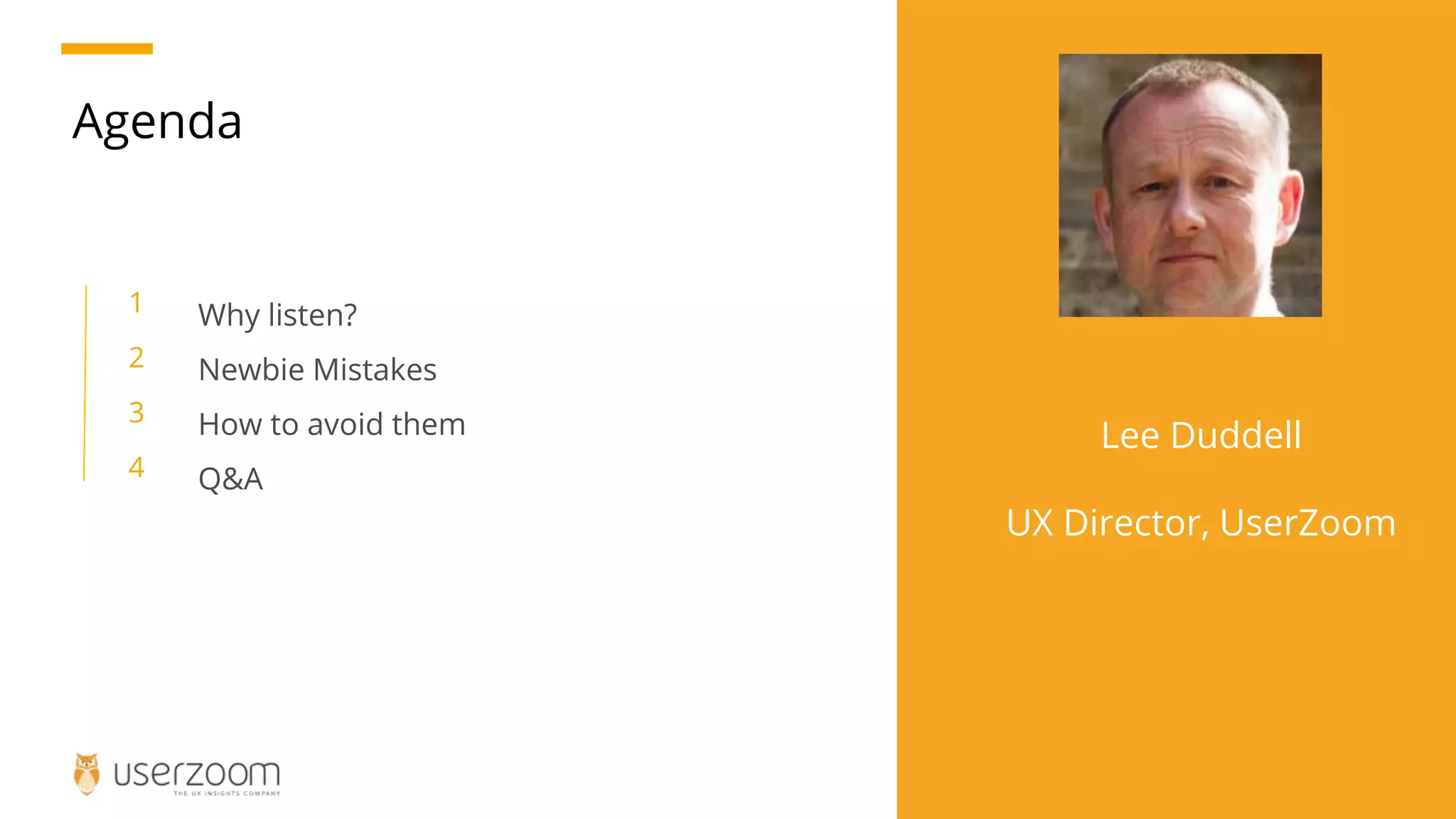 Agenda
Why listen?
Newbie Mistakes
How to avoid them
Q&A
1
2
3
4
Lee Duddell
UX Director, UserZoom
 