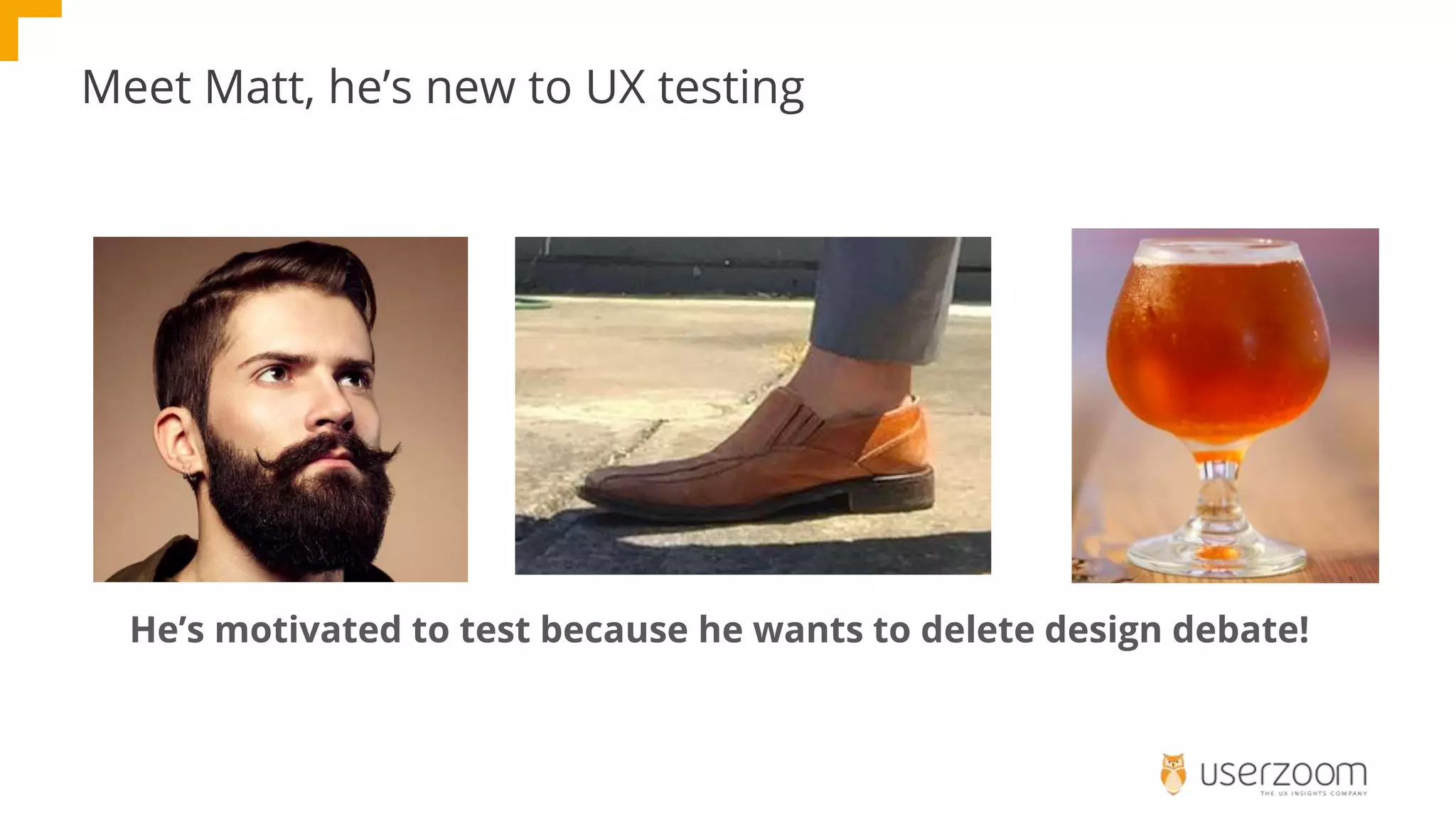 Meet Matt, he’s new to UX testing
He’s motivated to test because he wants to delete design debate!
 