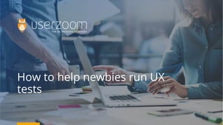 How to help newbies run UX
tests
 