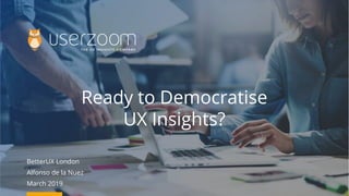 BetterUX London
Alfonso de la Nuez
March 2019
Ready to Democratise
UX Insights?
 