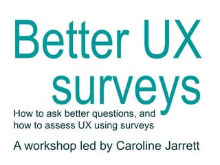 Better UX
surveysHow to ask better questions, and
how to assess UX using surveys
A workshop led by Caroline Jarrett
 