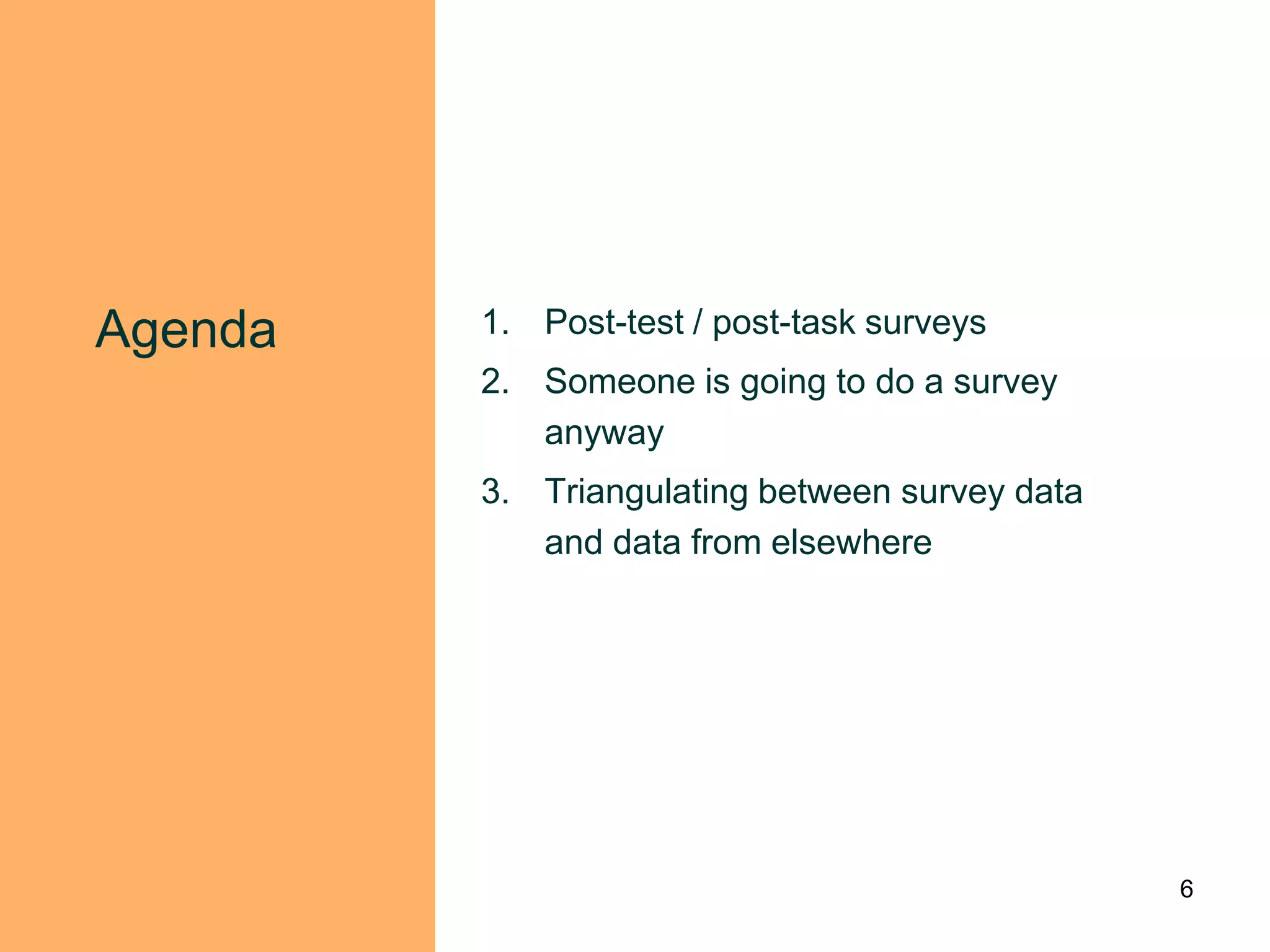 Agenda   1. Post-test / post-task surveys
         2. Someone is going to do a survey
            anyway
         3. Triangulating between survey data
            and data from elsewhere




                                                6
 