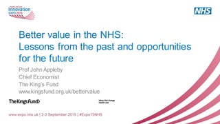 Better value in the NHS:
Lessons from the past and opportunities
for the future
Prof John Appleby
Chief Economist
The King’s Fund
www.kingsfund.org.uk/bettervalue
 