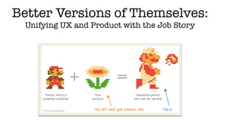 Better Versions of Themselves:
Unifying UX and Product with the Job Story
 