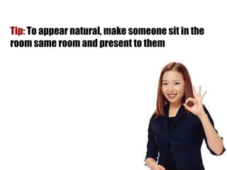 Tip:  To appear natural, make someone sit in the room same room and present to them 