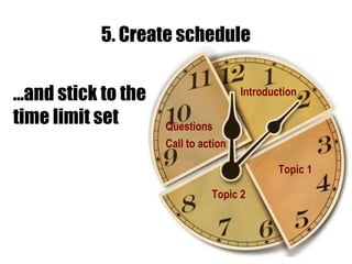5. Create schedule Topic 1 Introduction  Topic 2 … and stick to the time limit set Questions Call to action 