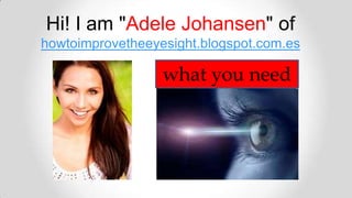 Hi! I am "Adele Johansen" of
howtoimprovetheeyesight.blogspot.com.es
what you need
 