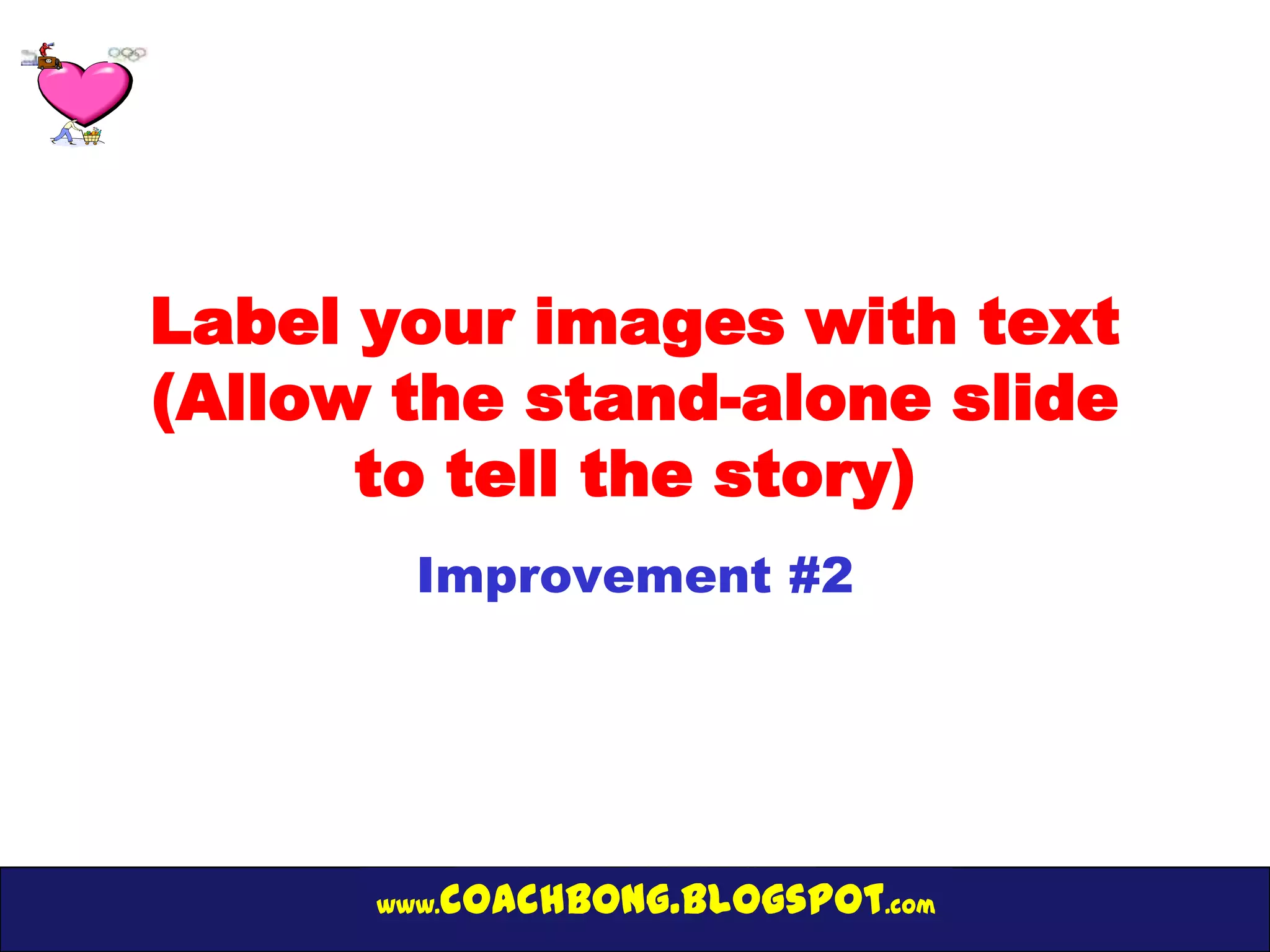 Label your images with text
(Allow the stand-alone slide
      to tell the story)
        Improvement #2




      www.   coachbong.blogspot.com
 
