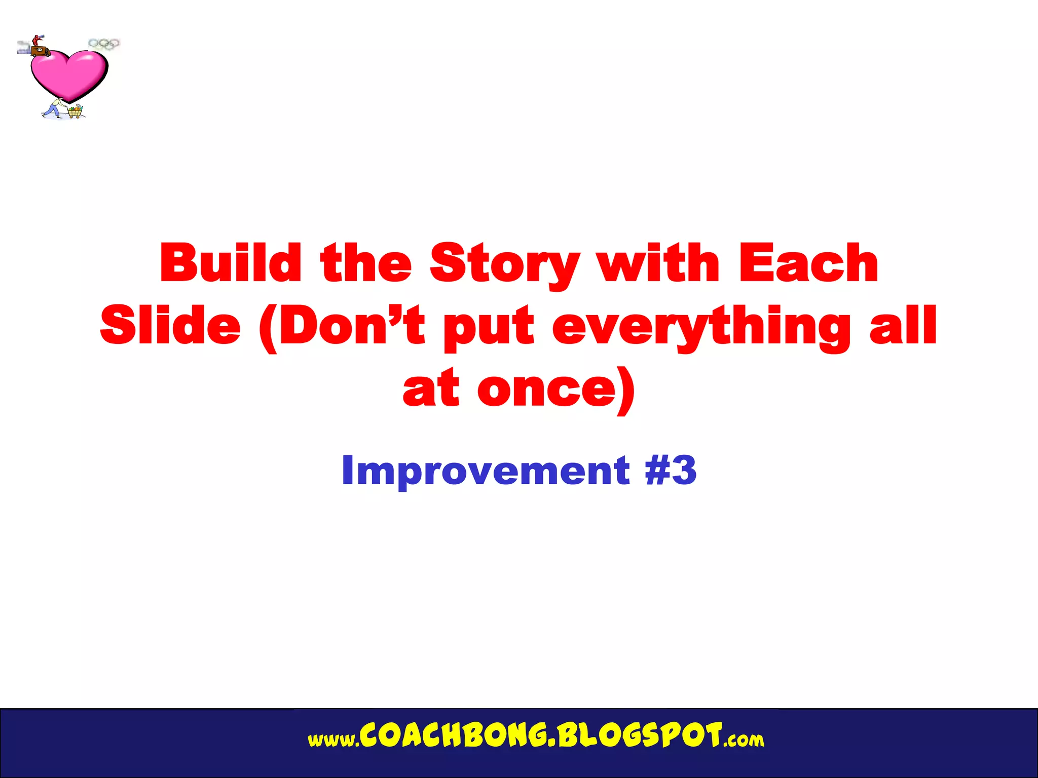 Build the Story with Each
Slide (Don’t put everything all
           at once)
         Improvement #3




       www.   coachbong.blogspot.com
 
