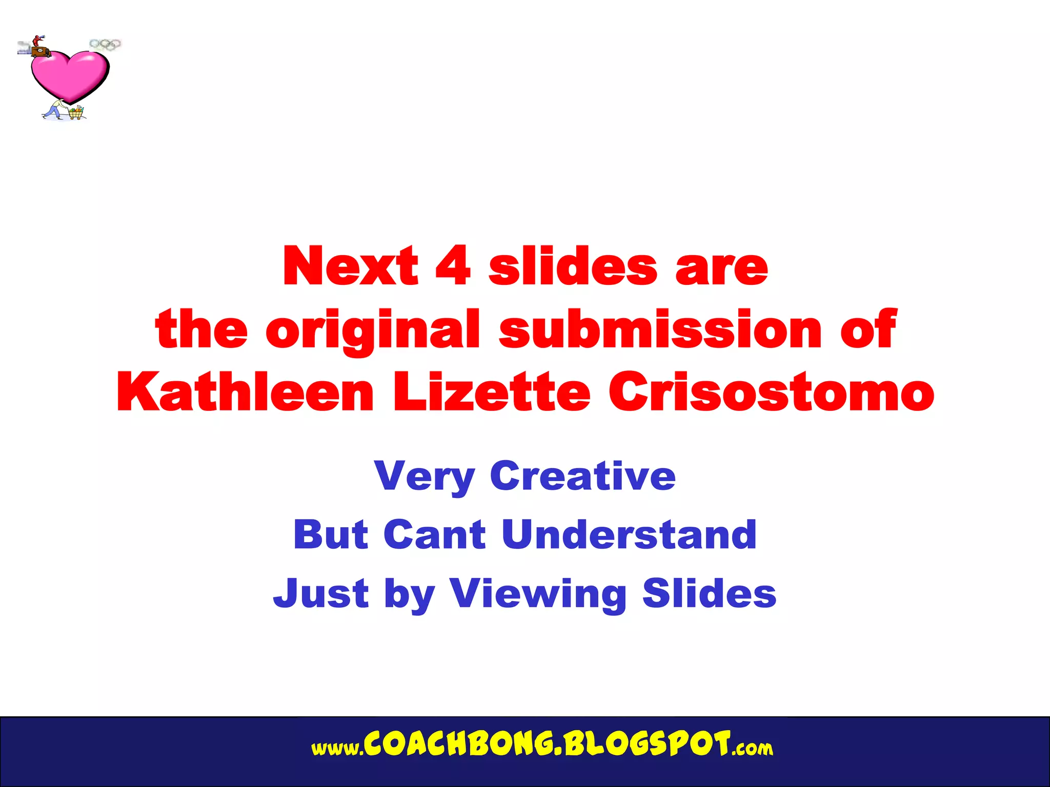 Next 4 slides are
 the original submission of
Kathleen Lizette Crisostomo
         Very Creative
      But Cant Understand
     Just by Viewing Slides


      www.   coachbong.blogspot.com
 