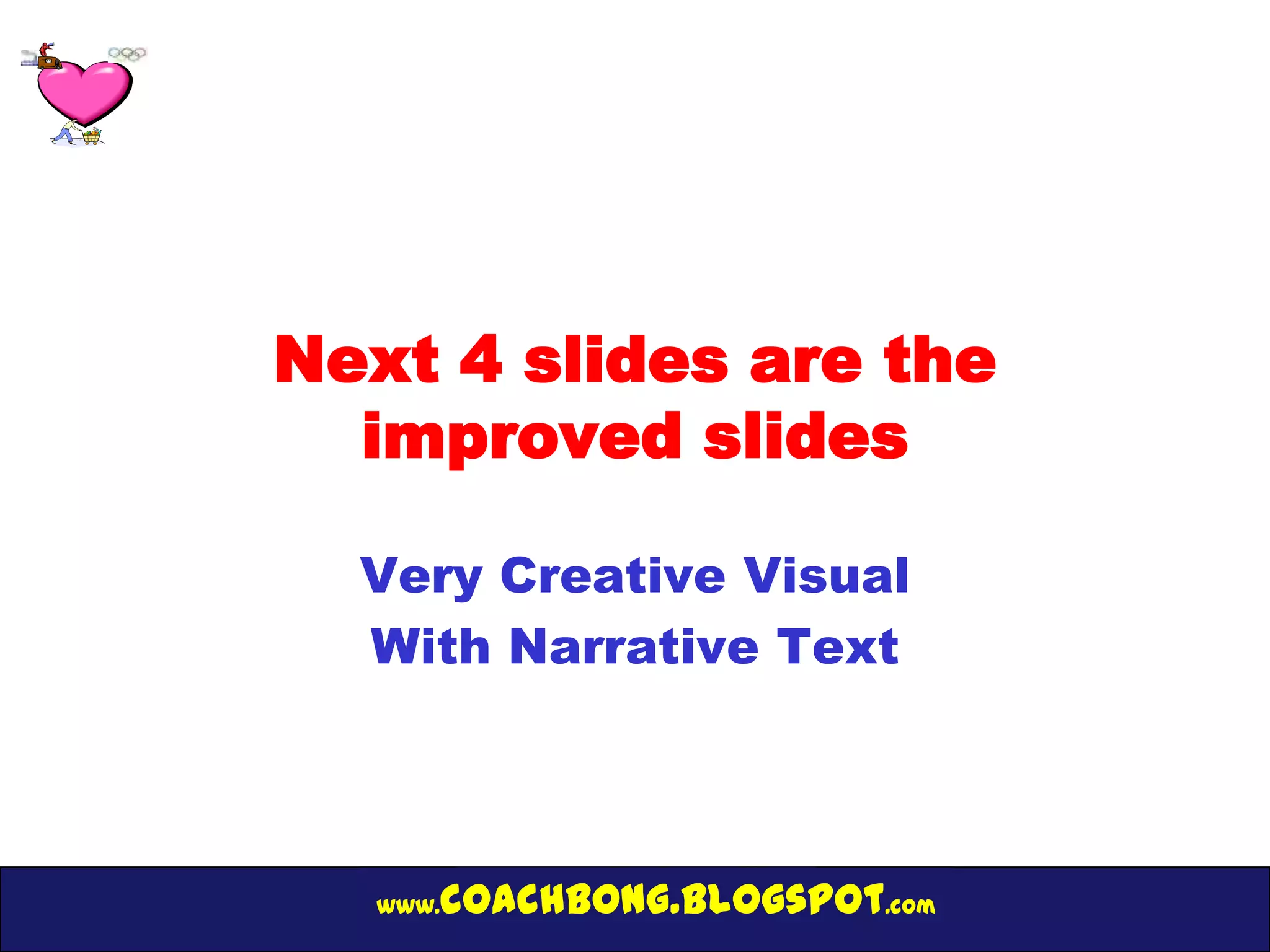 Next 4 slides are the
  improved slides

  Very Creative Visual
  With Narrative Text




  www.   coachbong.blogspot.com
 