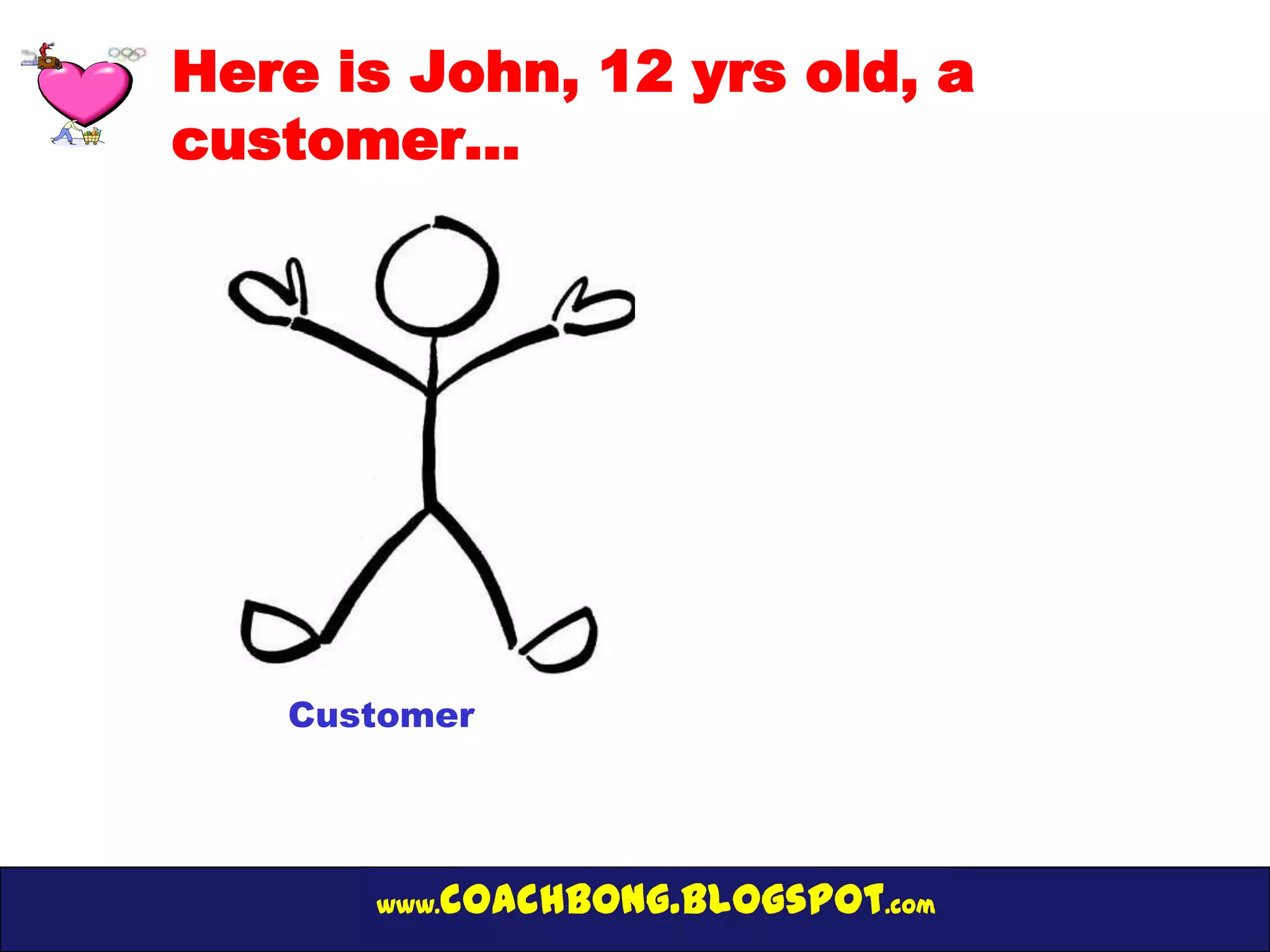 Here is John, 12 yrs old, a
customer…




   Customer




      www.   coachbong.blogspot.com
 