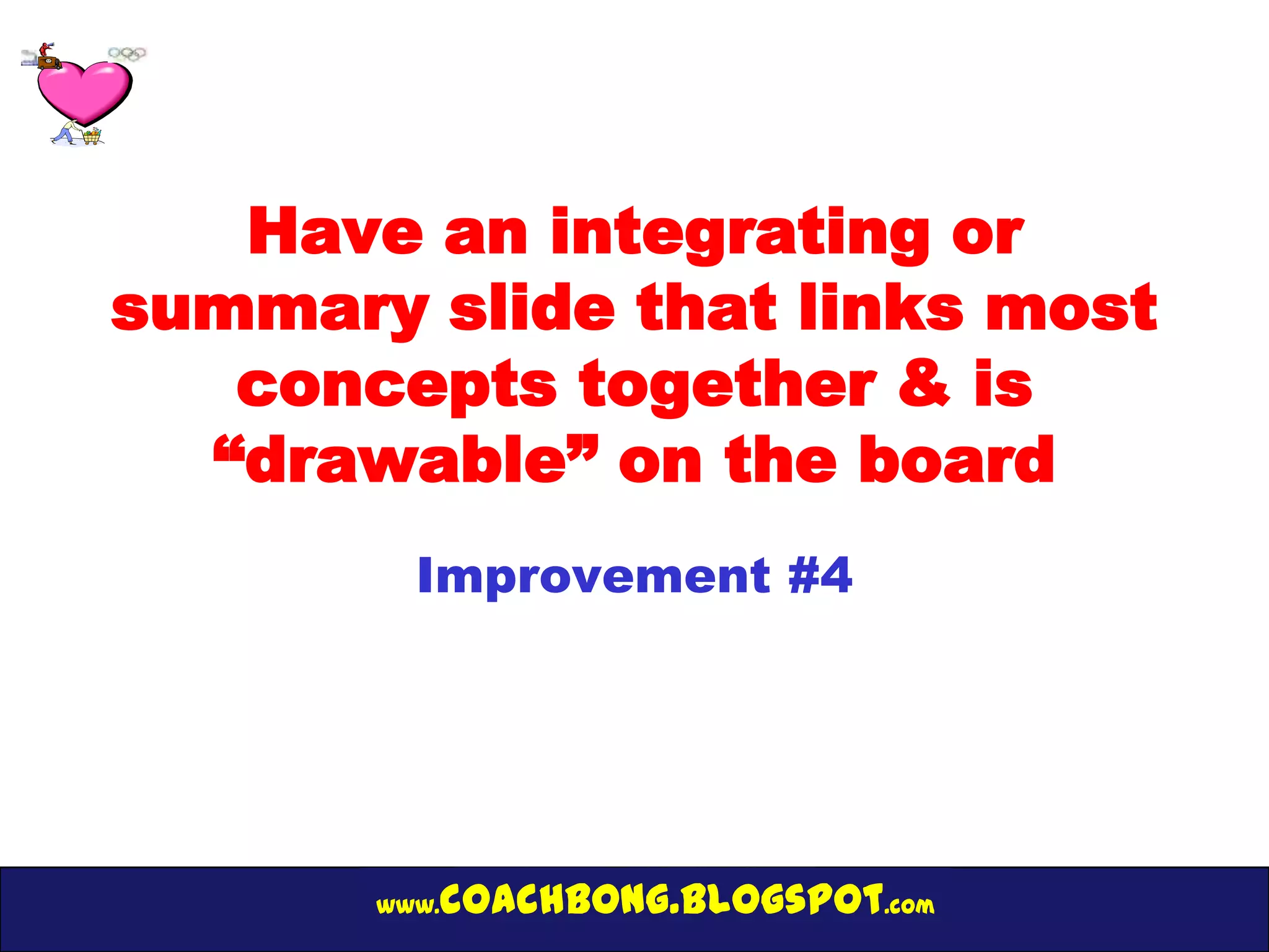 Have an integrating or
summary slide that links most
   concepts together & is
  “drawable” on the board
         Improvement #4




       www.   coachbong.blogspot.com
 