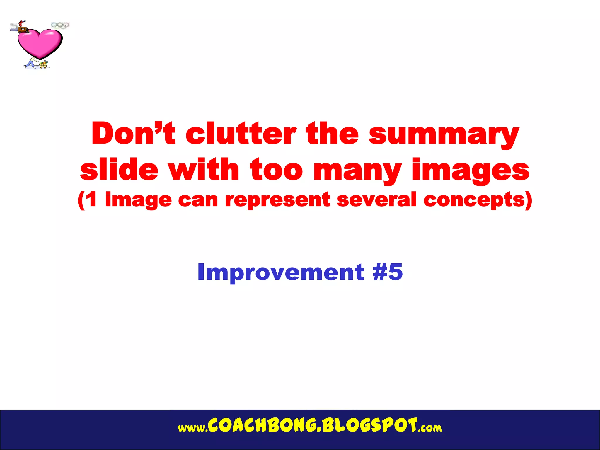 Don’t clutter the summary
slide with too many images
(1 image can represent several concepts)


          Improvement #5




        www.   coachbong.blogspot.com
 