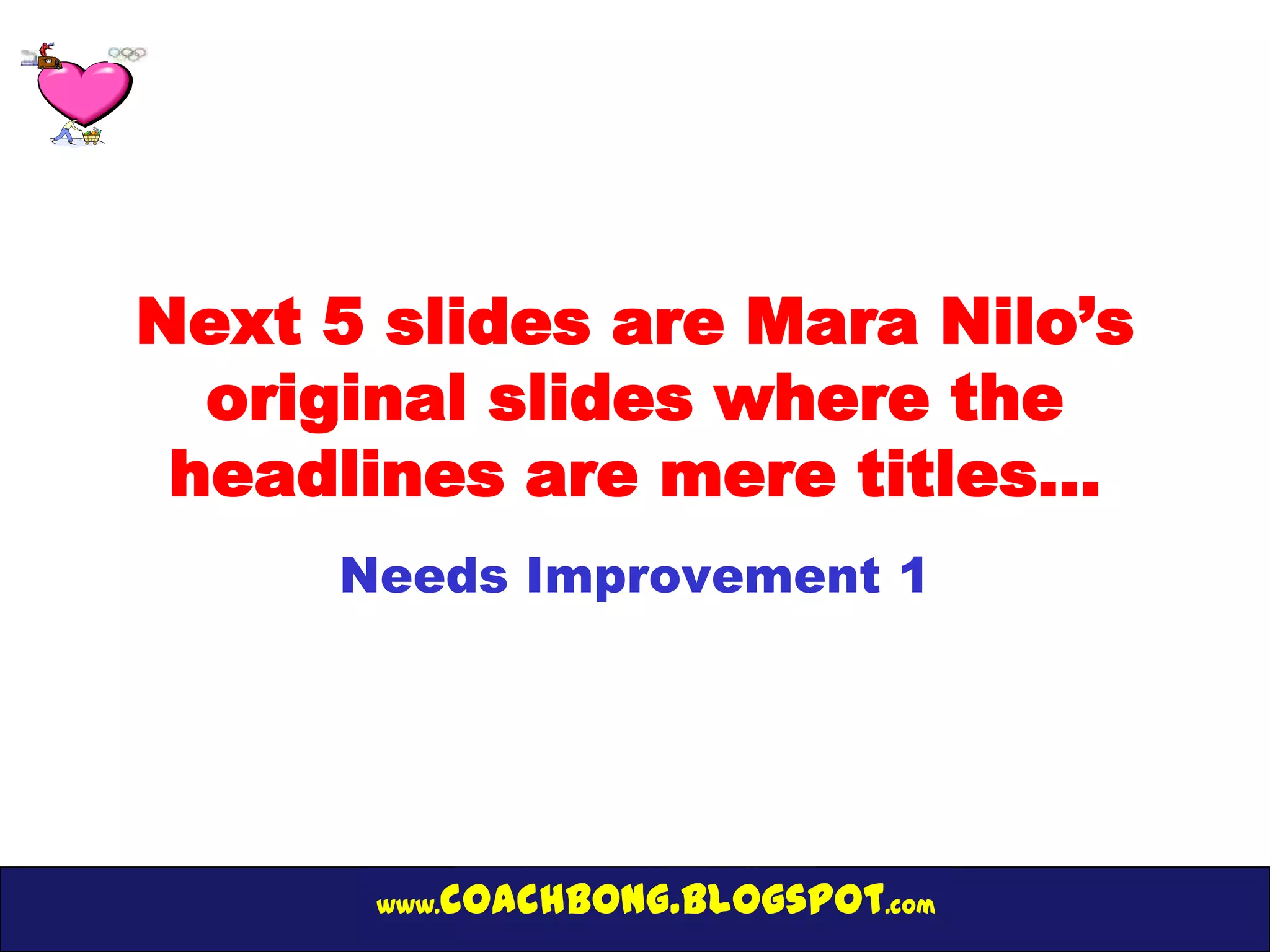 Next 5 slides are Mara Nilo’s
  original slides where the
 headlines are mere titles…
     Needs Improvement 1




      www.   coachbong.blogspot.com
 