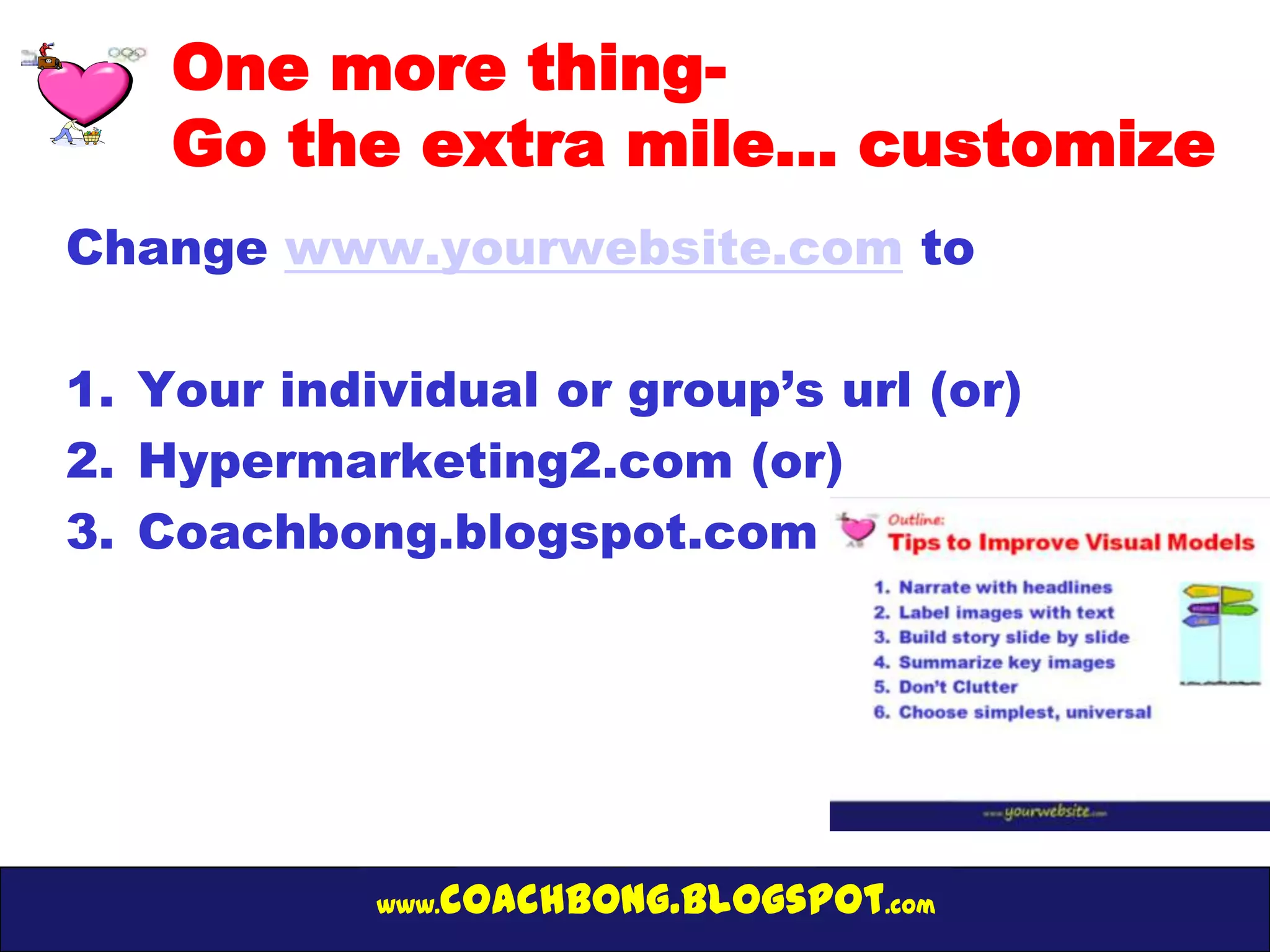 One more thing-
    Go the extra mile… customize
Change www.yourwebsite.com to

1. Your individual or group’s url (or)
2. Hypermarketing2.com (or)
3. Coachbong.blogspot.com




            www.   coachbong.blogspot.com
 