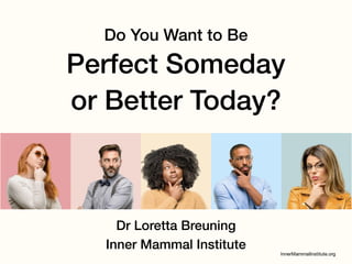 Do You Want to Be
Perfect Someday
or Better Today?
Dr Loretta Breuning
Inner Mammal Institute
 