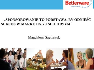 „SPONSOROWANIE TO PODSTAWA, BY ODNIEŚĆ
SUKCES W MARKETINGU SIECIOWYM”
Magdalena Szewczuk
 
