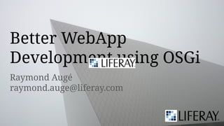 Raymond Augé
raymond.auge@liferay.com
Better WebApp
Development using OSGi
 