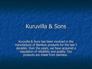 Kuruvilla & Sons Kuruvilla & Sons has been involved in the manufacture of Bamboo products for the last 2 decades. Over the years, we have acquired a reputation of reliability and quality. Our products are made from bamboo.  