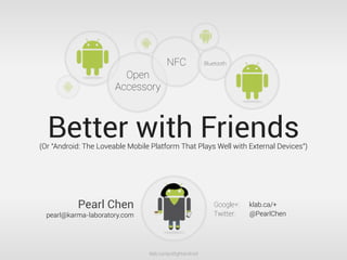 NFC                Bluetooth

                         Open
                       Accessory



  Better with Friends
(Or "Android: The Loveable Mobile Platform That Plays Well with External Devices")




           Pearl Chen                                          Google+:   klab.ca/+
  pearl@karma-laboratory.com                                   Twitter:   @PearlChen




                                 klab.ca/spotlightandroid
 