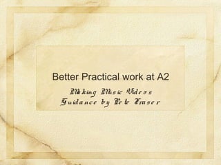 Better Practical work at A2 
Ma king Mus ic Vid e o s 
Guid a nc e by Pe te Fra s e r 
 