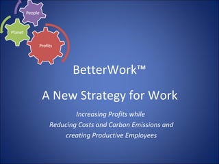 BetterWork™ A New Strategy for Work  Increasing Profits while  Reducing Costs and Carbon Emissions and creating Productive Employees 
