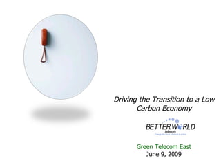 Driving the Transition to a Low Carbon Economy Green Telecom East June 9, 2009 