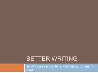BETTER WRITING
Ten things every writer should know, but many
don't
 