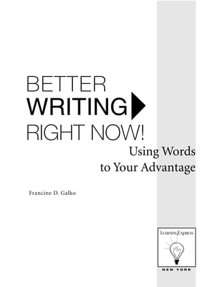 BETTER
WRITING
RIGHT NOW!
                         Using Words
                    to Your Advantage
Francine D. Galko




                               NEW   YORK
 