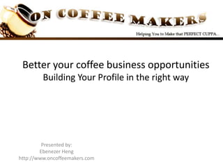 Better your coffee business opportunitiesBuilding Your Profile in the right way Presented by: Ebenezer Heng http://www.oncoffeemakers.com 