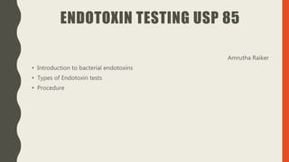 ENDOTOXIN TESTING USP 85
Amrutha Raiker
• Introduction to bacterial endotoxins
• Types of Endotoxin tests
• Procedure
 