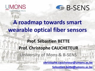 A roadmap towards smart
wearable optical fiber sensors
Prof. Sébastien BETTE
Prof. Christophe CAUCHETEUR
University of Mons & B-SENS
christophe.caucheteur@umons.ac.be
Sebastien.bette@umons.ac.be
 