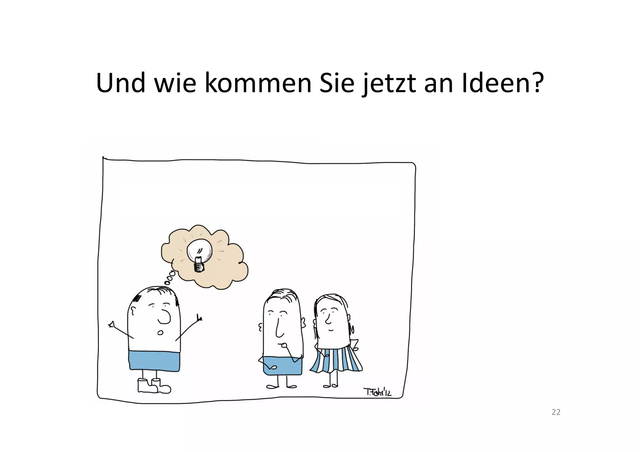 Und wie kommen Sie jetzt an Ideen?




                                     22
 