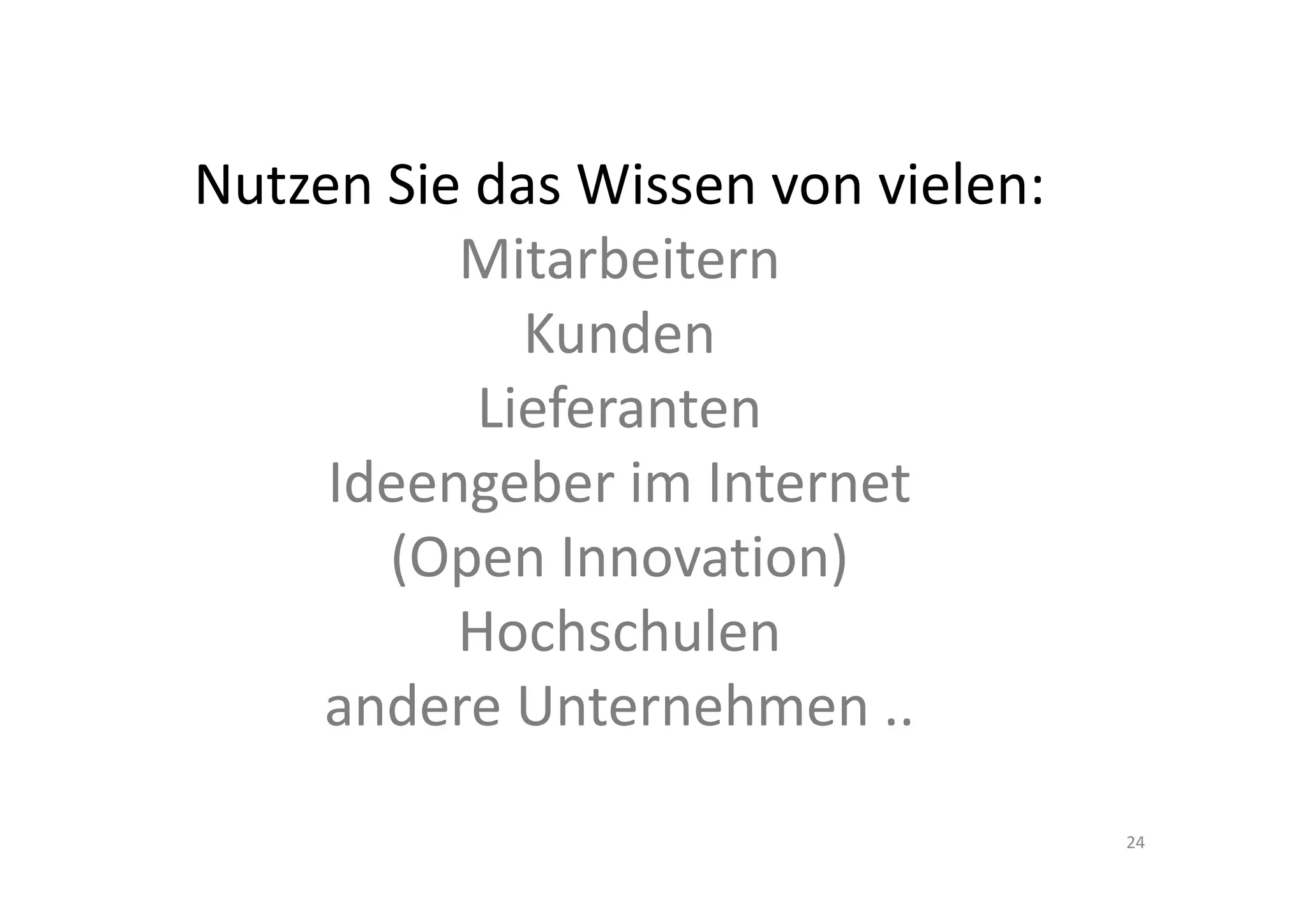 Nutzen Sie das Wissen von vielen: 
          Mitarbeitern
             Kunden
           Lieferanten
     Ideengeber im Internet 
       (Open Innovation)
          Hochschulen
    andere Unternehmen ..
                                     24
 
