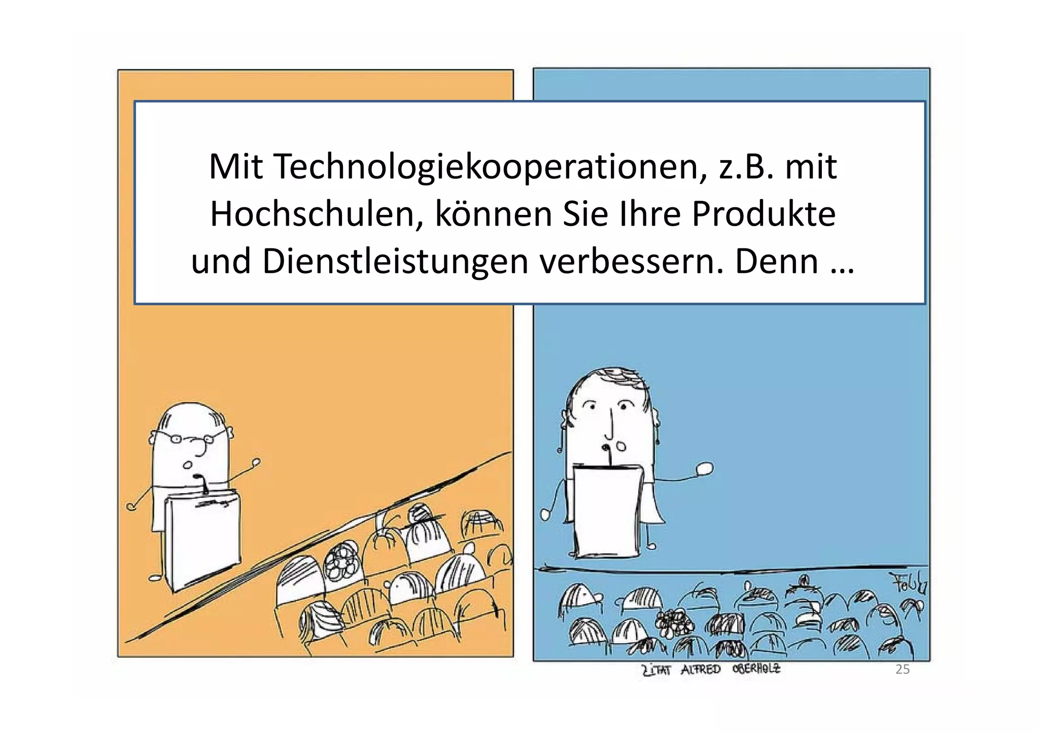 Forschung ist            Innovation ist
    Mit Technologiekooperationen, z.B. mit 
die Umwandlung von       die Umwandlung von
    Hochschulen, können Sie Ihre Produkte 
Geld in Wissen           Wissen in Geld
  und Dienstleistungen verbessern. Denn …




                                            25
 