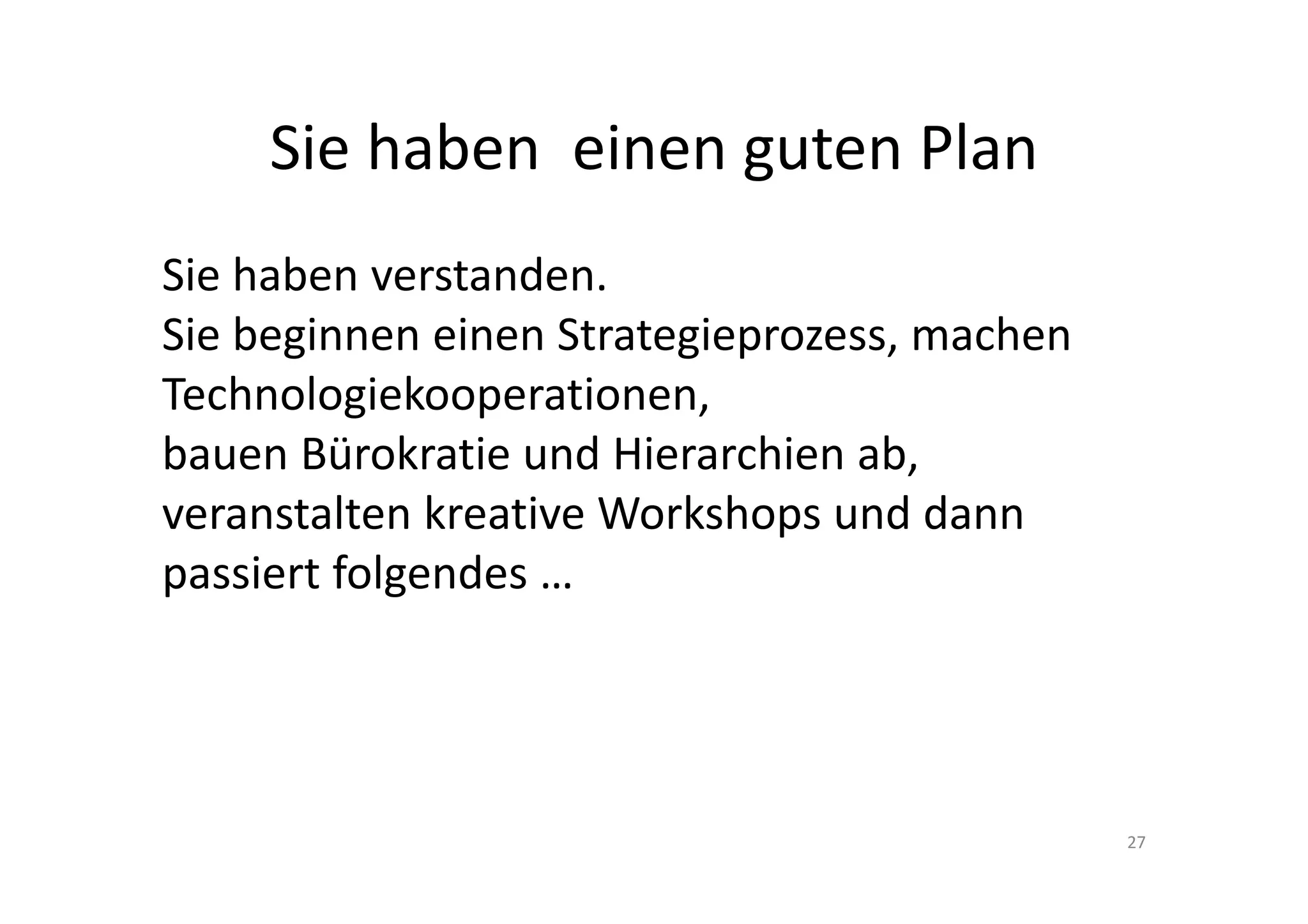 Gut ‐Sie verstanden
Sie haben einen Plan.
Sie beginnen einen Strategieprozess, machen 
Technologiekooperationen, 
bauen Bürokratie und Hierarchien ab, 
veranstalten kreative Workshops und dann 
passiert folgendes …




                                               27
 