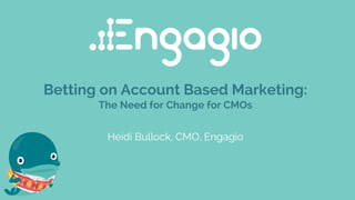 Betting on Account Based Marketing:
The Need for Change for CMOs
Heidi Bullock, CMO, Engagio
 