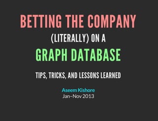BETTING THE COMPANY
(LITERALLY) ON A

GRAPH DATABASE
TIPS, TRICKS, AND LESSONS LEARNED
Aseem Kishore
Jan–Nov 2013

 