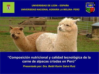 UNIVERSIDAD DE LEON – ESPAÑA UNIVERSIDAD NACIONAL AGRARIA LA MOLINA- PERÙ “ Composición nutricional y calidad tecnológica de la carne de alpacas criadas en Perú” Presentado por: Dra. Bettit Karim Salvá Ruiz 