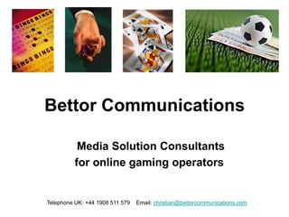 Bettor Communications

           Media Solution Consultants
          for online gaming operators


Telephone UK: +44 1908 511 579   Email: christian@bettorcommunications.com
 