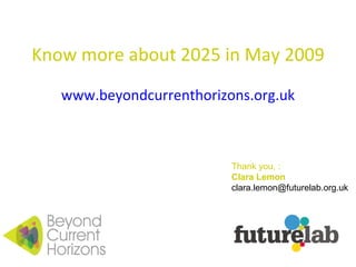 Know more about 2025 in May 2009 www.beyondcurrenthorizons.org.uk Thank you, : Clara Lemon  [email_address] 