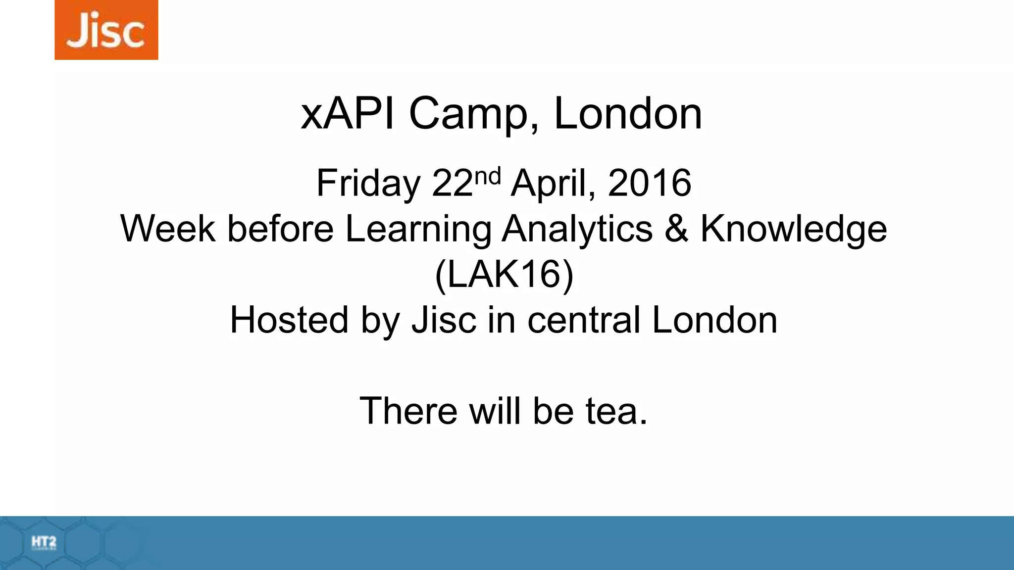 xAPI Camp, London
Friday 22nd April, 2016
Week before Learning Analytics & Knowledge
(LAK16)
Hosted by Jisc in central London
There will be tea.
 