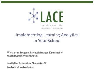 Implementing Learning Analytics
in Your School
Wietse van Bruggen, Project Manager, Kennisnet NL
w.vanbruggen@kennisnet.nl
Jan Hylén, Researcher, Skolverket SE
jan.hylen@skolverket.se
 