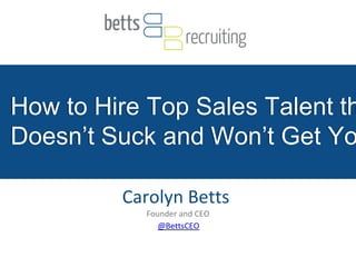 How to Hire Top Sales Talent th
Doesn’t Suck and Won’t Get Yo
Carolyn Betts
Founder and CEO
@BettsCEO
How to Hire Top Sales Talent th
Doesn’t Suck and Won’t Get Yo
 
