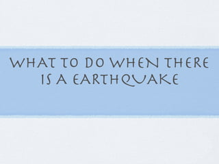 WHAT TO DO WHEN THERE
  IS A EARTHQUAKE
 